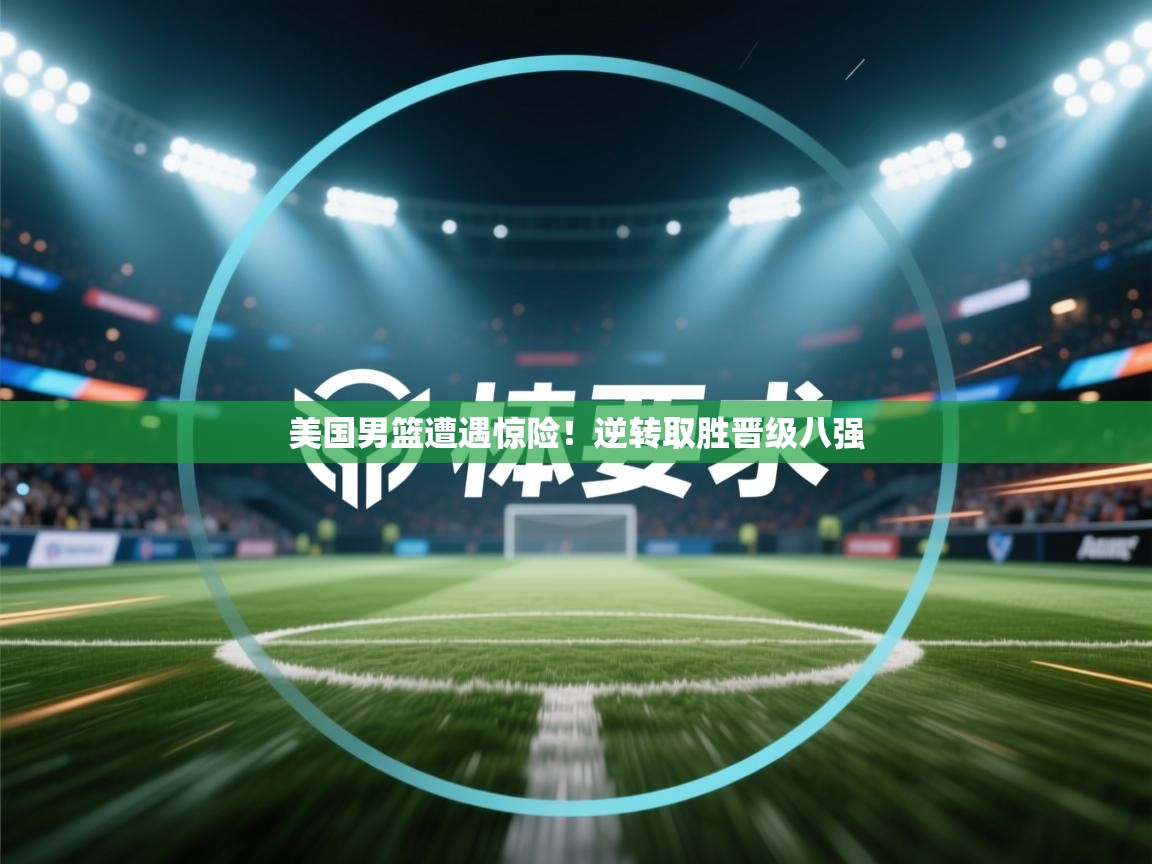 美国男篮遭遇惊险！逆转取胜晋级八强  第2张